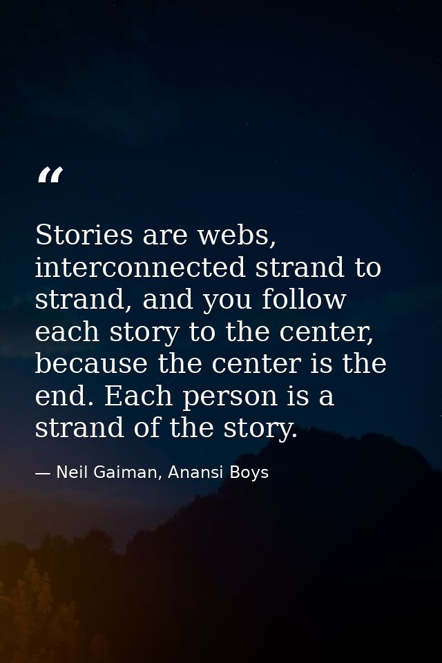 Stories are webs, interconnected strand to strand, and you follow each story to the center, because the center is the en — Neil Gaiman, Anansi Boys