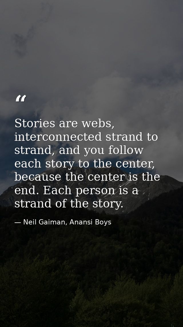Stories are webs, interconnected strand to strand, and you follow each story to the center, because the center is the en — Neil Gaiman, Anansi Boys