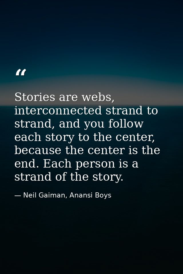 Stories are webs, interconnected strand to strand, and you follow each story to the center, because the center is the en — Neil Gaiman, Anansi Boys