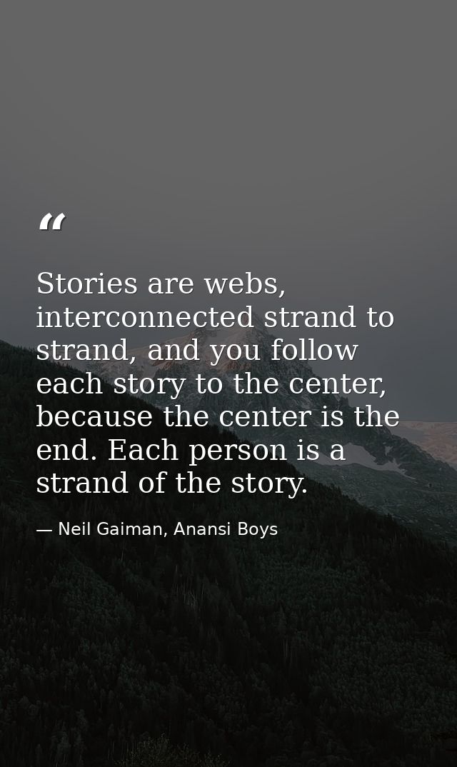 Stories are webs, interconnected strand to strand, and you follow each story to the center, because the center is the en — Neil Gaiman, Anansi Boys
