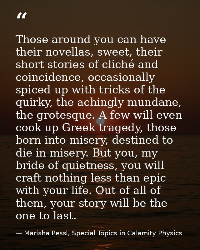 Those around you can have their novellas, sweet, their short stories of cliché and coincidence, occasionally spiced up w — Marisha Pessl, Special Topics in Calamity Physics