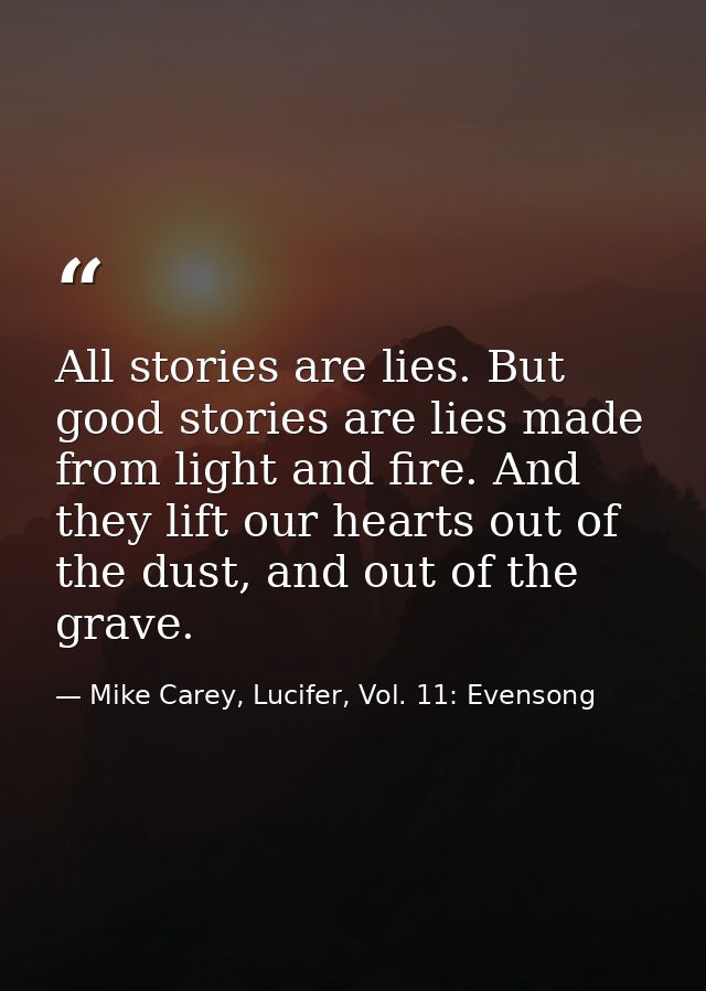 All stories are lies. But good stories are lies made from light and fire. And they lift our hearts out of the dust, and  — Mike Carey, Lucifer, Vol. 11: Evensong