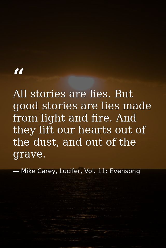 All stories are lies. But good stories are lies made from light and fire. And they lift our hearts out of the dust, and  — Mike Carey, Lucifer, Vol. 11: Evensong