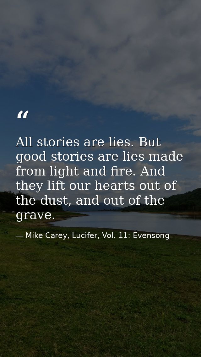 All stories are lies. But good stories are lies made from light and fire. And they lift our hearts out of the dust, and  — Mike Carey, Lucifer, Vol. 11: Evensong