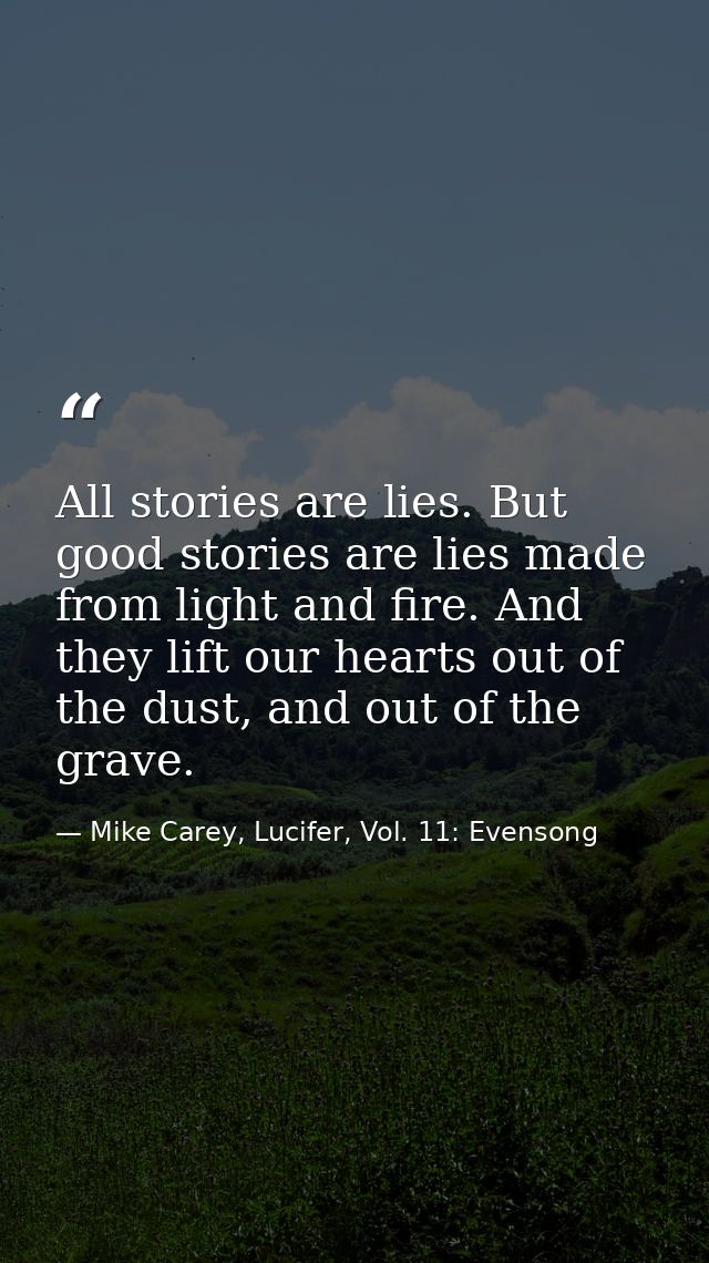 All stories are lies. But good stories are lies made from light and fire. And they lift our hearts out of the dust, and  — Mike Carey, Lucifer, Vol. 11: Evensong