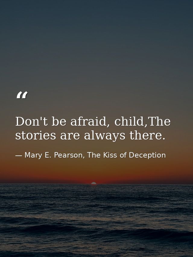 Don't be afraid, child,The stories are always there. — Mary E. Pearson, The Kiss of Deception
