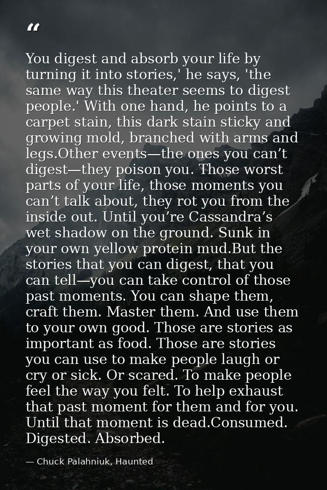 You digest and absorb your life by turning it into stories,' he says, 'the same way this theater seems to digest people. — Chuck Palahniuk, Haunted