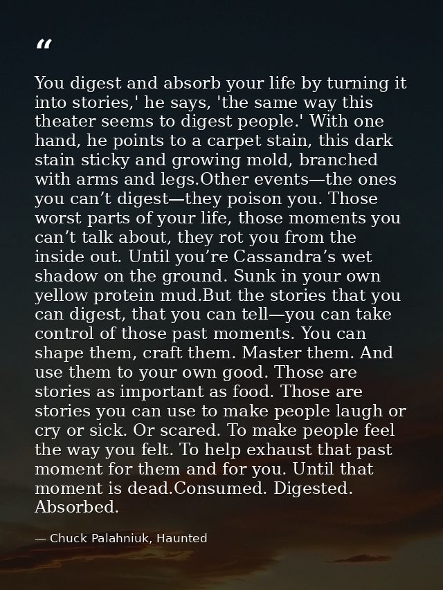 You digest and absorb your life by turning it into stories,' he says, 'the same way this theater seems to digest people. — Chuck Palahniuk, Haunted