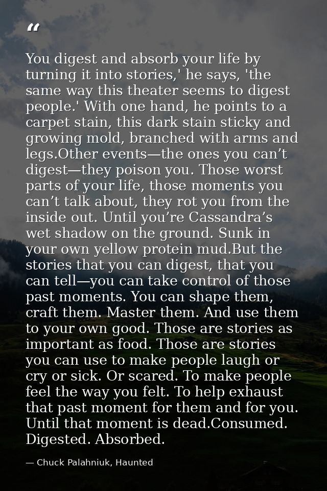 You digest and absorb your life by turning it into stories,' he says, 'the same way this theater seems to digest people. — Chuck Palahniuk, Haunted
