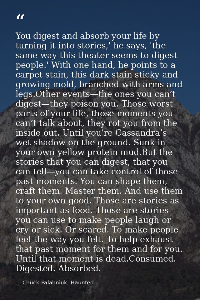 You digest and absorb your life by turning it into stories,' he says, 'the same way this theater seems to digest people. — Chuck Palahniuk, Haunted