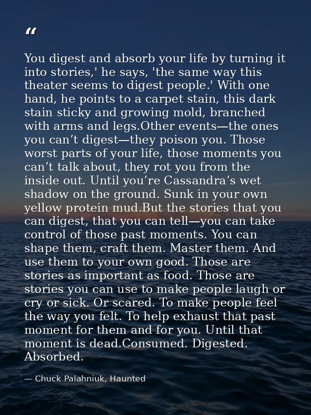 You digest and absorb your life by turning it into stories,' he says, 'the same way this theater seems to digest people. — Chuck Palahniuk, Haunted