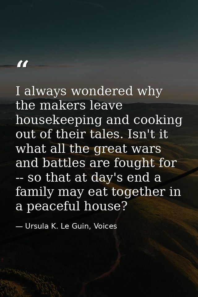 I always wondered why the makers leave housekeeping and cooking out of their tales. Isn't it what all the great wars and — Ursula K. Le Guin, Voices