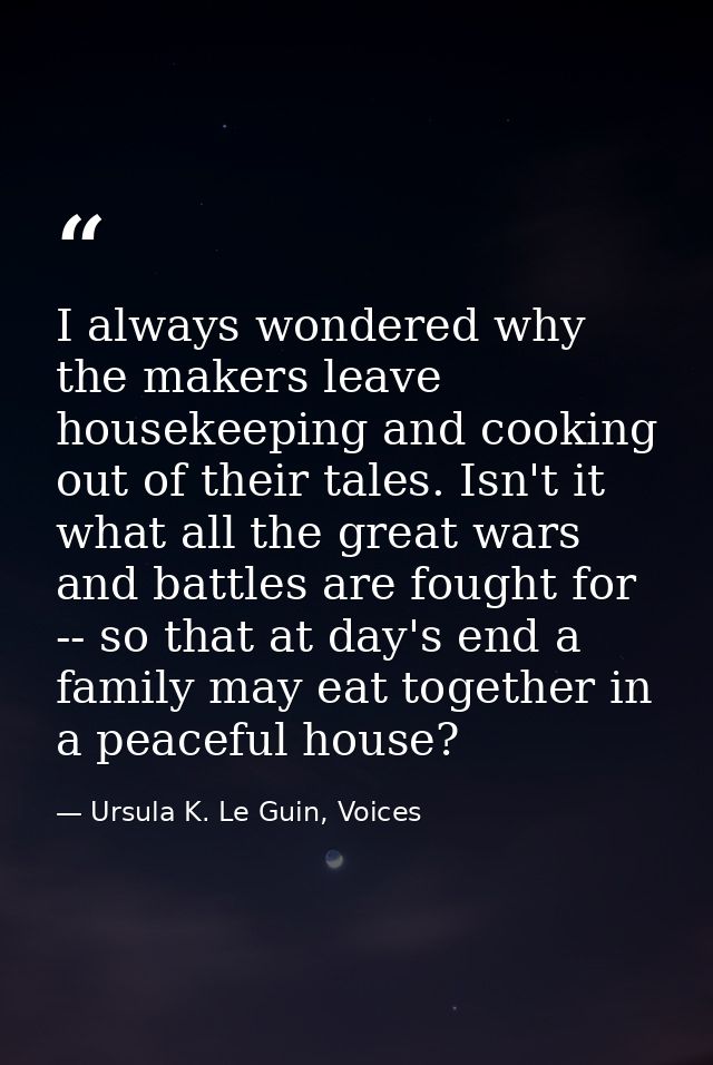 I always wondered why the makers leave housekeeping and cooking out of their tales. Isn't it what all the great wars and — Ursula K. Le Guin, Voices