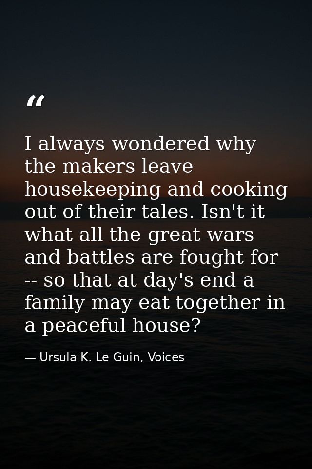 I always wondered why the makers leave housekeeping and cooking out of their tales. Isn't it what all the great wars and — Ursula K. Le Guin, Voices