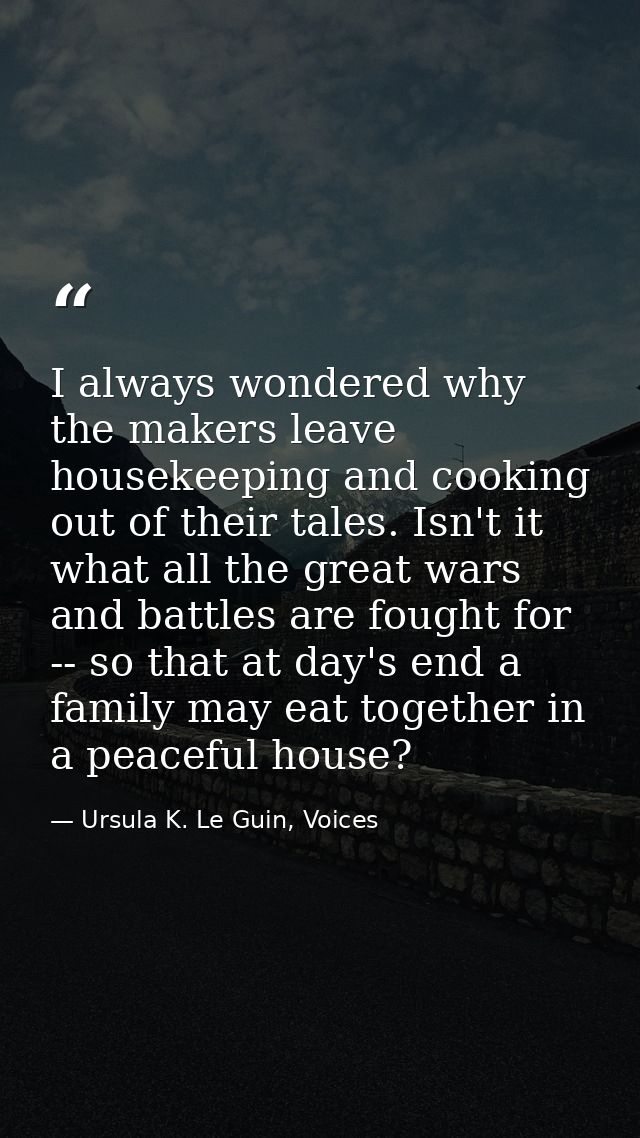 I always wondered why the makers leave housekeeping and cooking out of their tales. Isn't it what all the great wars and — Ursula K. Le Guin, Voices