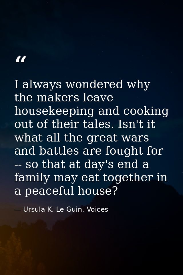 I always wondered why the makers leave housekeeping and cooking out of their tales. Isn't it what all the great wars and — Ursula K. Le Guin, Voices