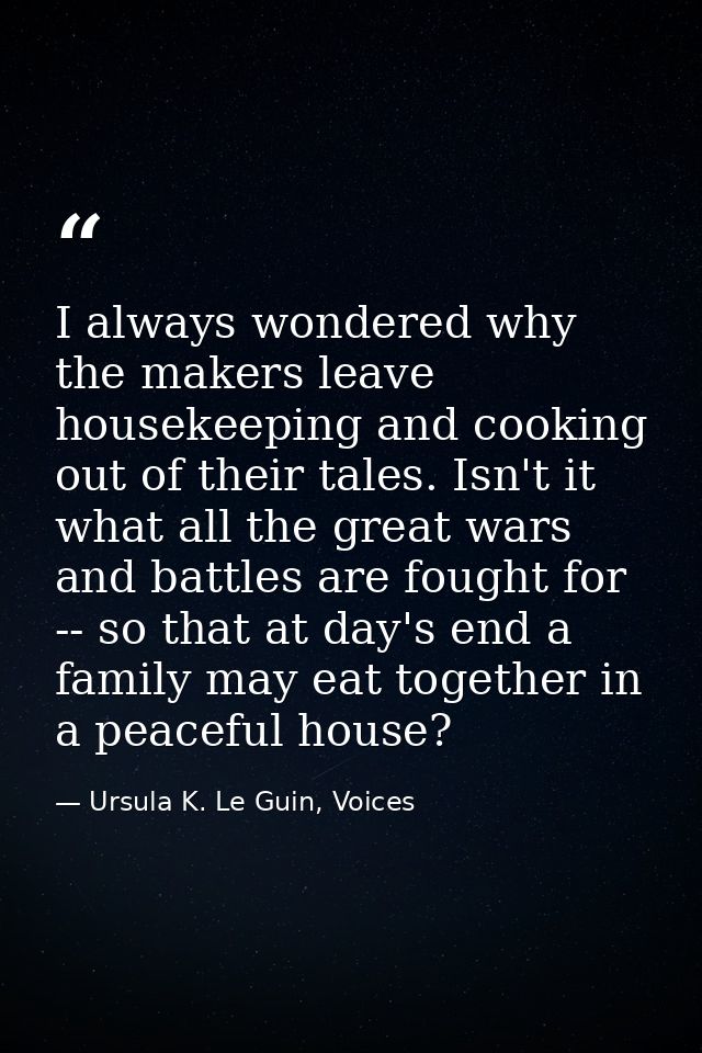 I always wondered why the makers leave housekeeping and cooking out of their tales. Isn't it what all the great wars and — Ursula K. Le Guin, Voices