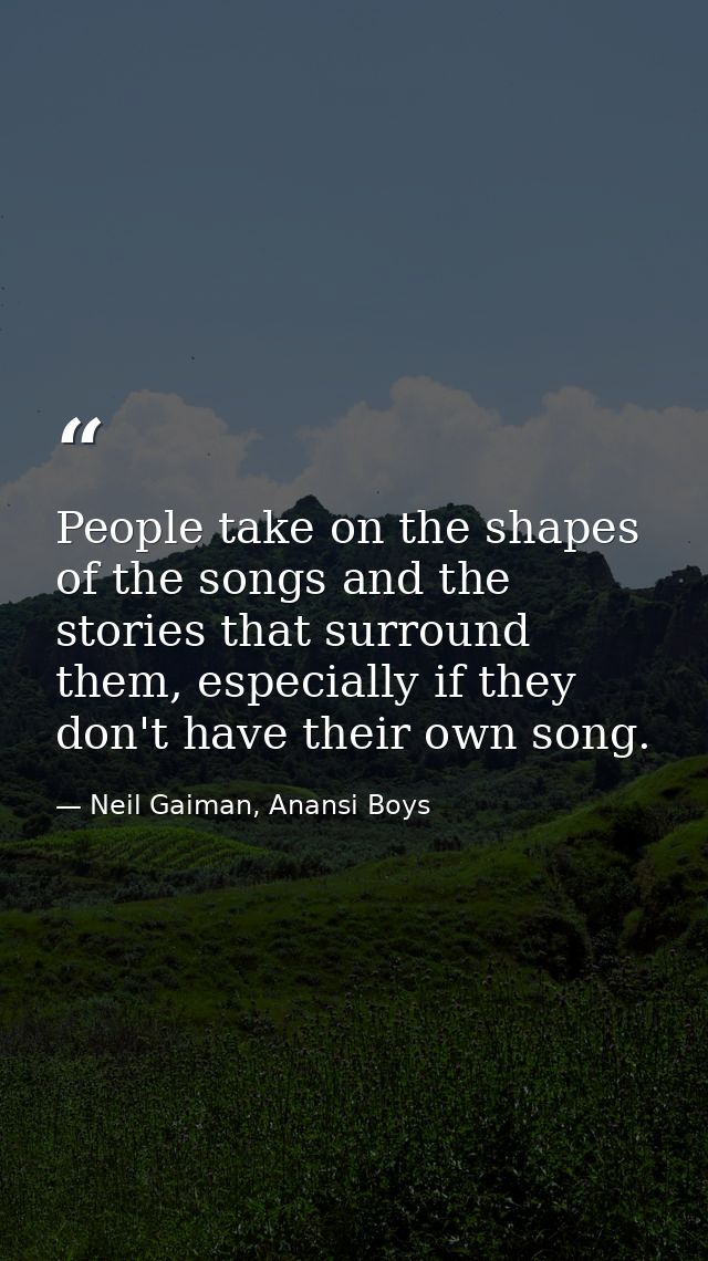 People take on the shapes of the songs and the stories that surround them, especially if they don't have their own song. — Neil Gaiman, Anansi Boys