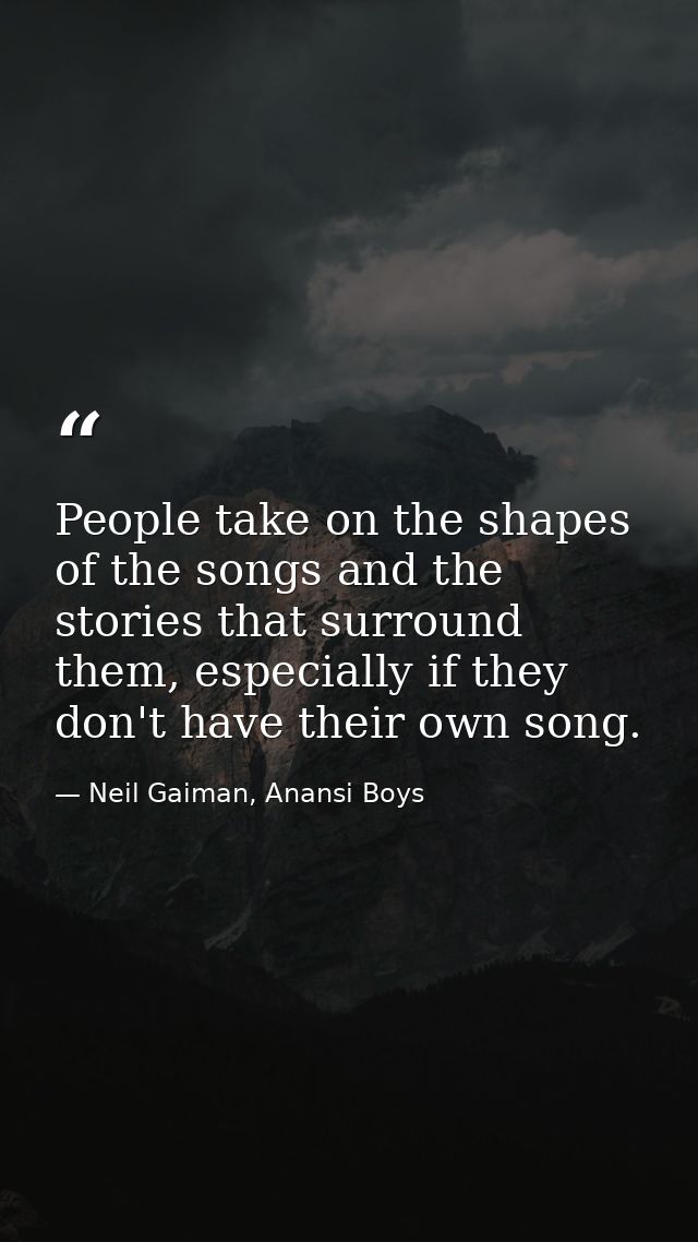 People take on the shapes of the songs and the stories that surround them, especially if they don't have their own song. — Neil Gaiman, Anansi Boys