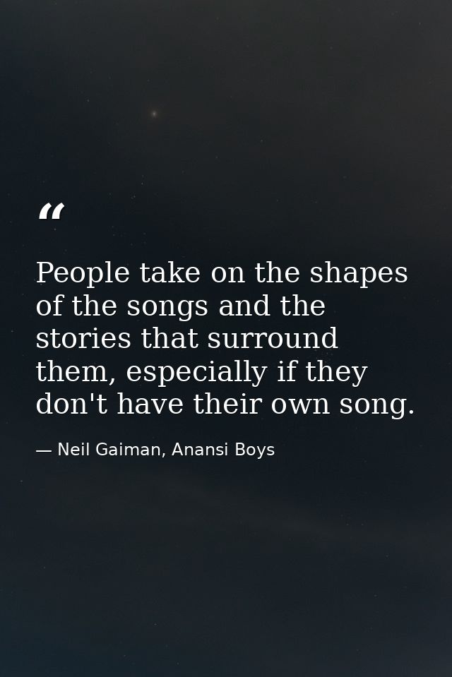 People take on the shapes of the songs and the stories that surround them, especially if they don't have their own song. — Neil Gaiman, Anansi Boys
