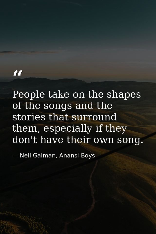 People take on the shapes of the songs and the stories that surround them, especially if they don't have their own song. — Neil Gaiman, Anansi Boys