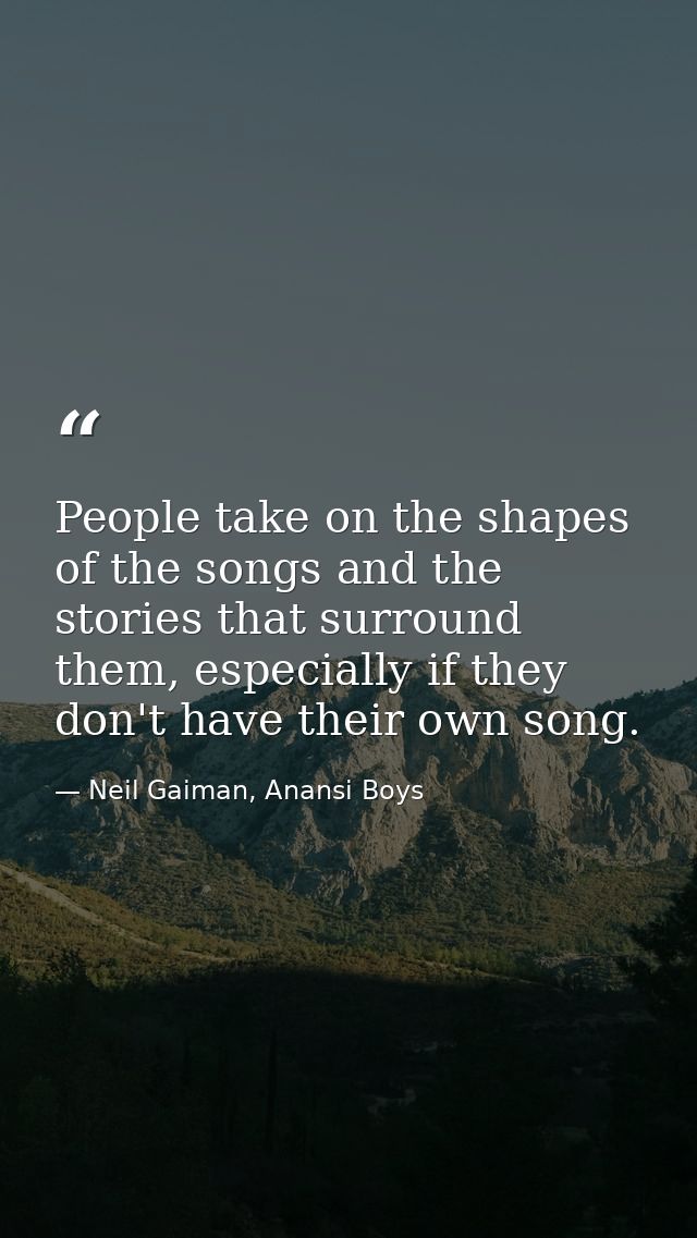 People take on the shapes of the songs and the stories that surround them, especially if they don't have their own song. — Neil Gaiman, Anansi Boys