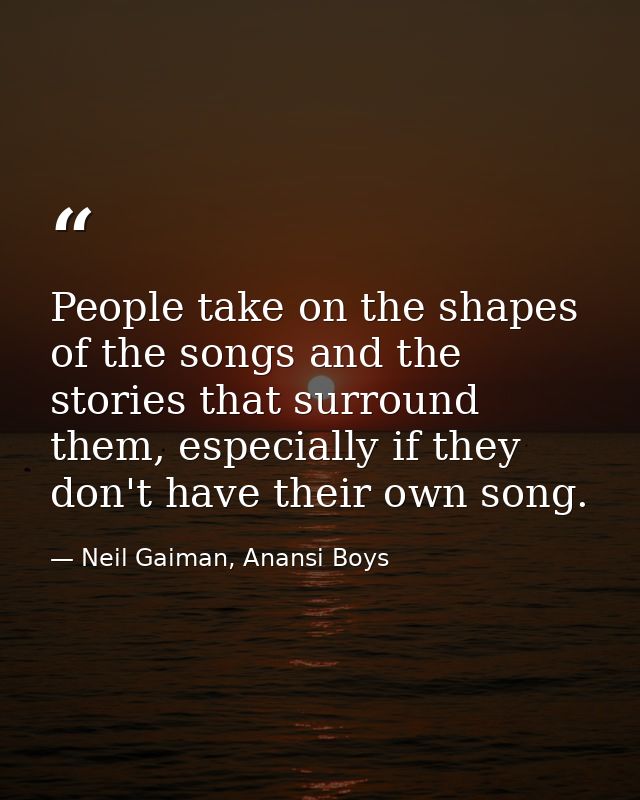 People take on the shapes of the songs and the stories that surround them, especially if they don't have their own song. — Neil Gaiman, Anansi Boys