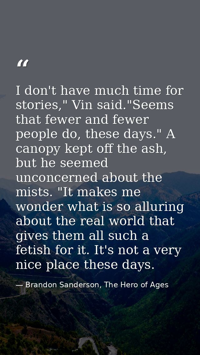 I don't have much time for stories," Vin said."Seems that fewer and fewer people do, these days." A canopy kept off the  — Brandon Sanderson, The Hero of Ages
