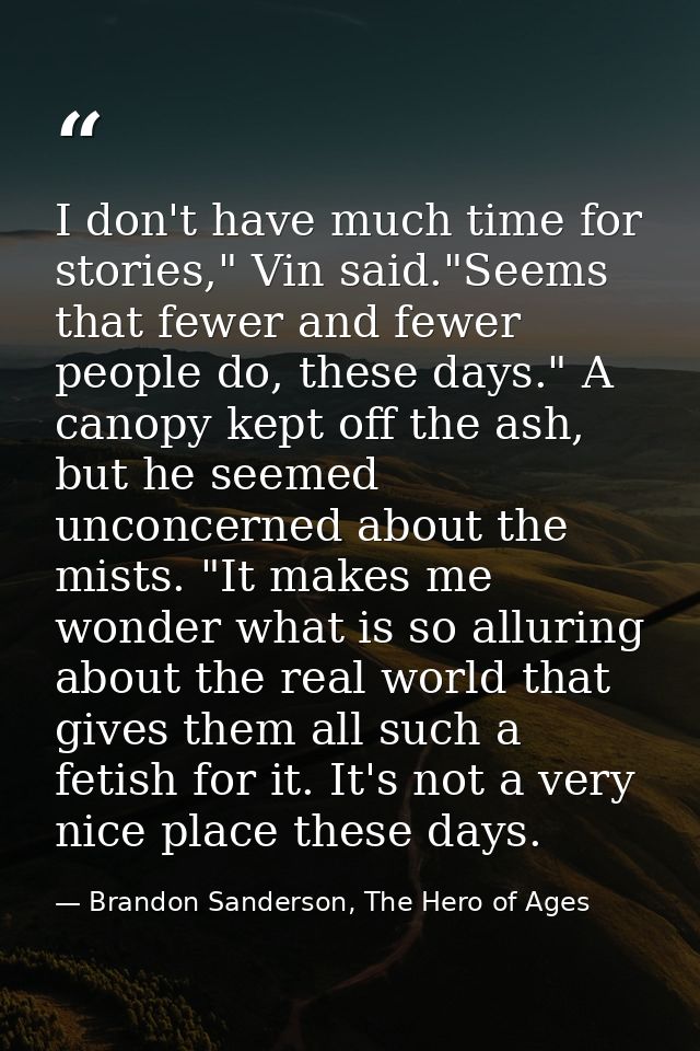 I don't have much time for stories," Vin said."Seems that fewer and fewer people do, these days." A canopy kept off the  — Brandon Sanderson, The Hero of Ages