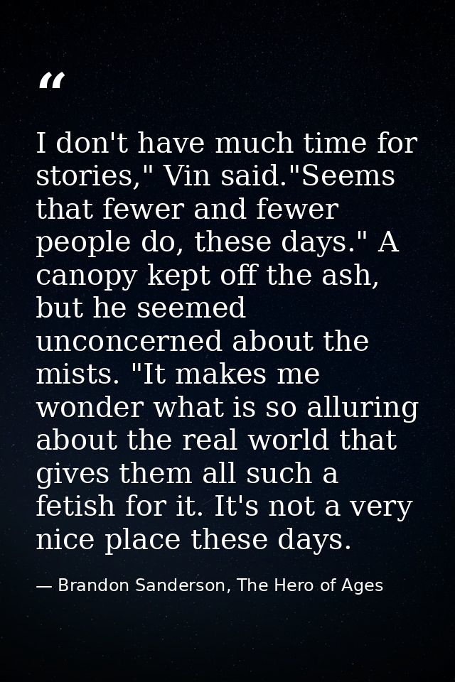 I don't have much time for stories," Vin said."Seems that fewer and fewer people do, these days." A canopy kept off the  — Brandon Sanderson, The Hero of Ages