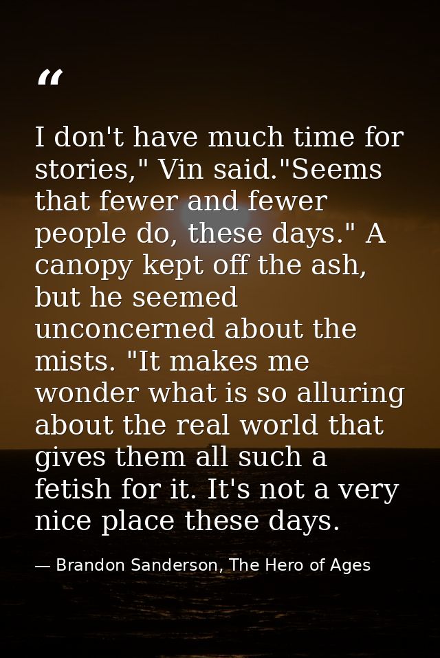I don't have much time for stories," Vin said."Seems that fewer and fewer people do, these days." A canopy kept off the  — Brandon Sanderson, The Hero of Ages