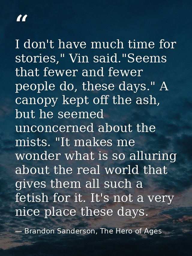 I don't have much time for stories," Vin said."Seems that fewer and fewer people do, these days." A canopy kept off the  — Brandon Sanderson, The Hero of Ages