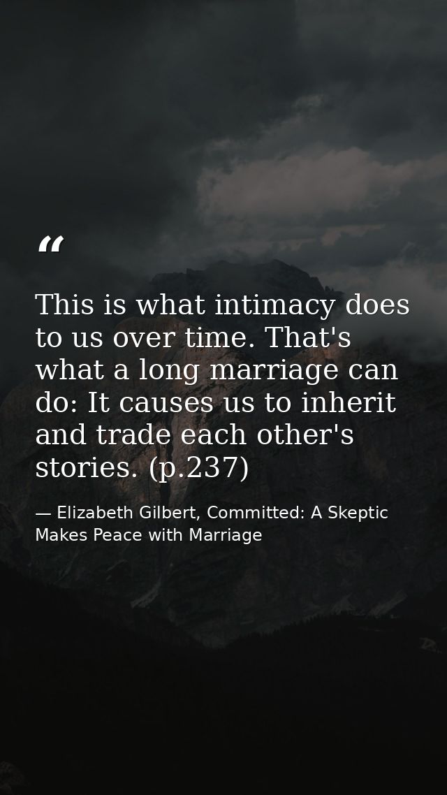 This is what intimacy does to us over time. That's what a long marriage can do: It causes us to inherit and trade each o — Elizabeth Gilbert, Committed: A Skeptic Makes Peace with Marriage