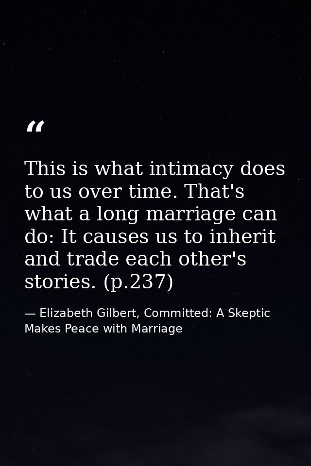 This is what intimacy does to us over time. That's what a long marriage can do: It causes us to inherit and trade each o — Elizabeth Gilbert, Committed: A Skeptic Makes Peace with Marriage