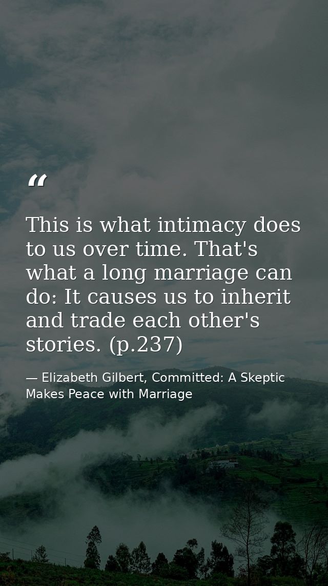 This is what intimacy does to us over time. That's what a long marriage can do: It causes us to inherit and trade each o — Elizabeth Gilbert, Committed: A Skeptic Makes Peace with Marriage