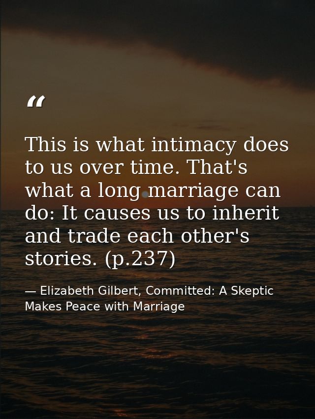 This is what intimacy does to us over time. That's what a long marriage can do: It causes us to inherit and trade each o — Elizabeth Gilbert, Committed: A Skeptic Makes Peace with Marriage