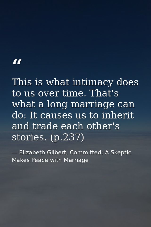 This is what intimacy does to us over time. That's what a long marriage can do: It causes us to inherit and trade each o — Elizabeth Gilbert, Committed: A Skeptic Makes Peace with Marriage