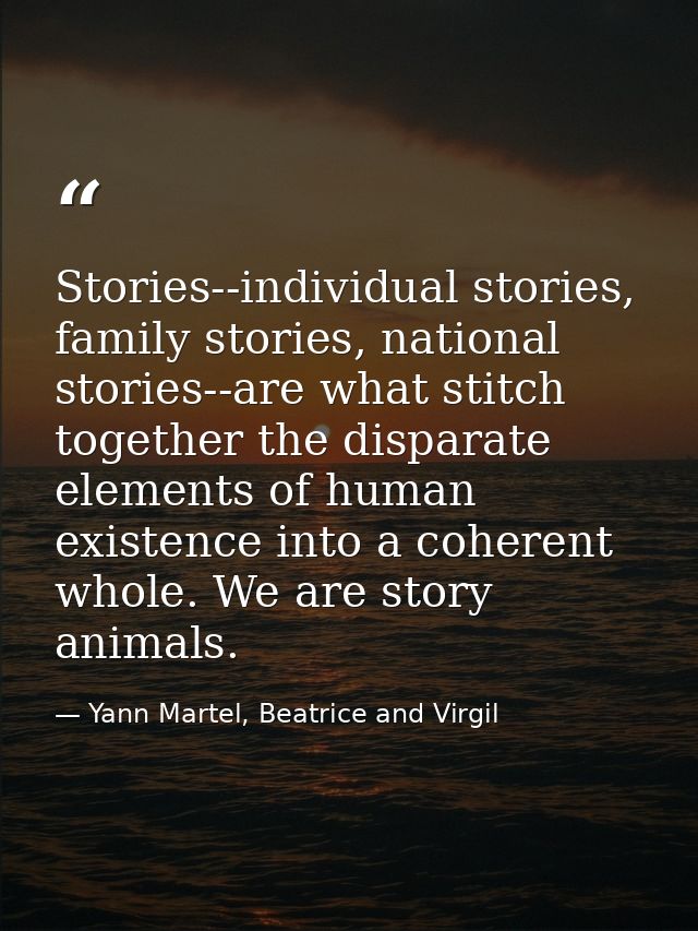 Stories--individual stories, family stories, national stories--are what stitch together the disparate elements of human  — Yann Martel, Beatrice and Virgil