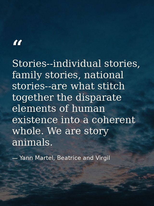 Stories--individual stories, family stories, national stories--are what stitch together the disparate elements of human  — Yann Martel, Beatrice and Virgil