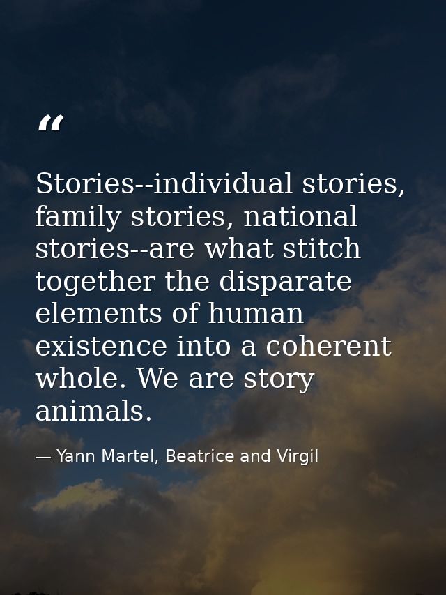 Stories--individual stories, family stories, national stories--are what stitch together the disparate elements of human  — Yann Martel, Beatrice and Virgil