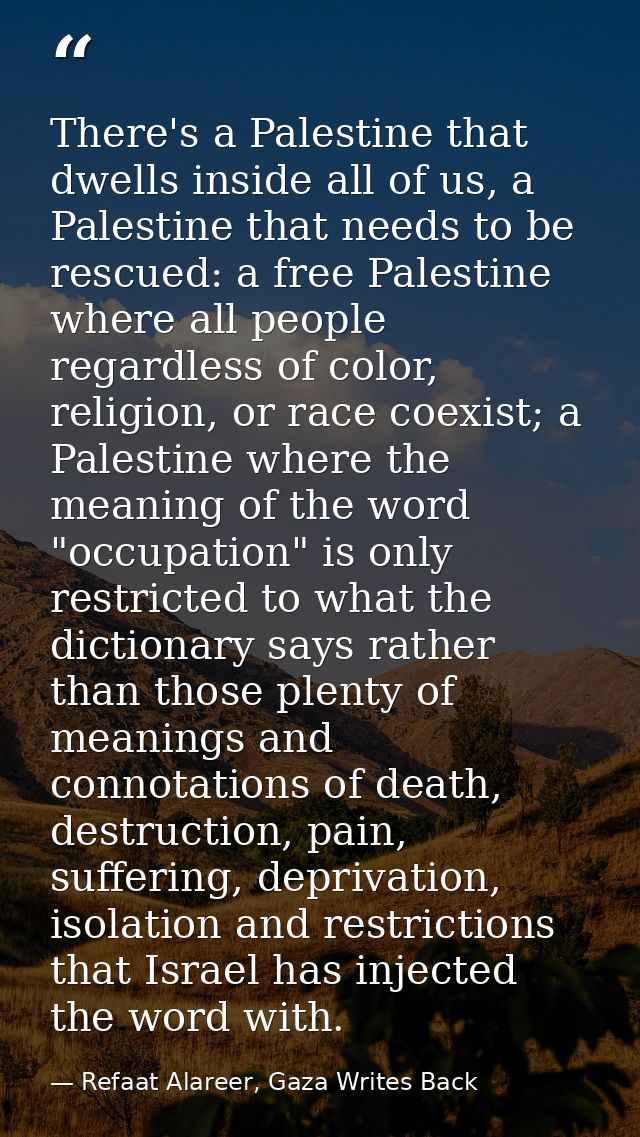 There's a Palestine that dwells inside all of us, a Palestine that needs to be rescued: a free Palestine where all peopl — Refaat Alareer, Gaza Writes Back