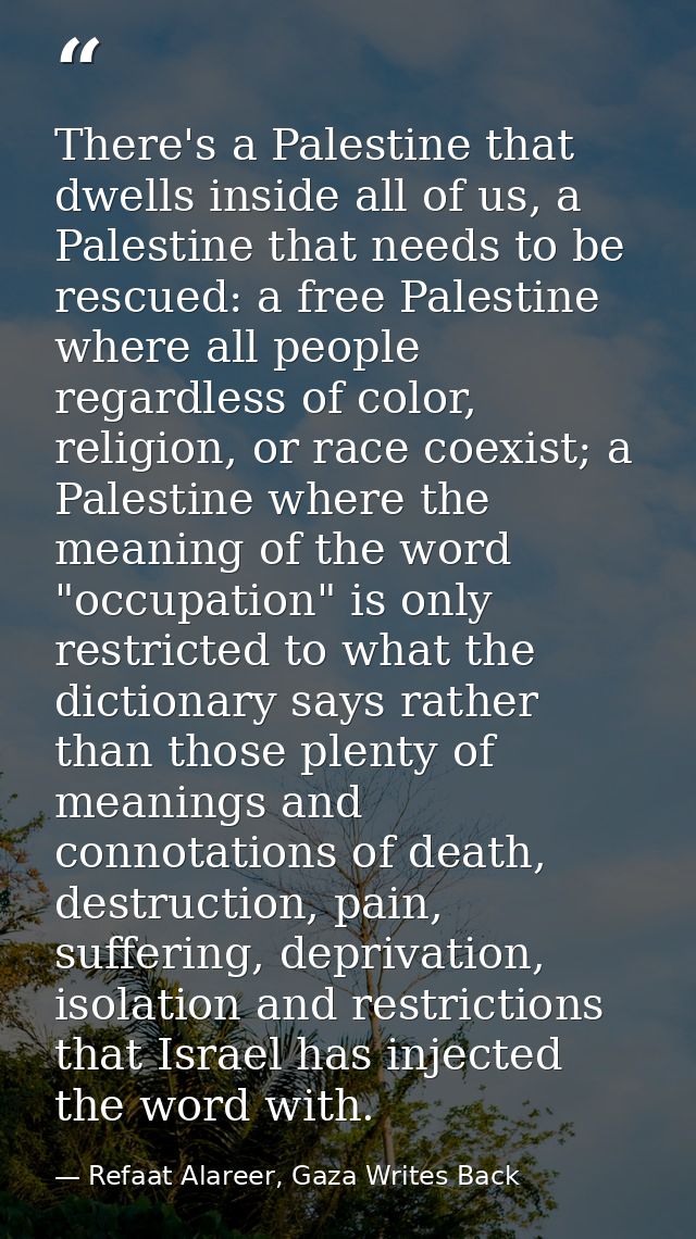 There's a Palestine that dwells inside all of us, a Palestine that needs to be rescued: a free Palestine where all peopl — Refaat Alareer, Gaza Writes Back