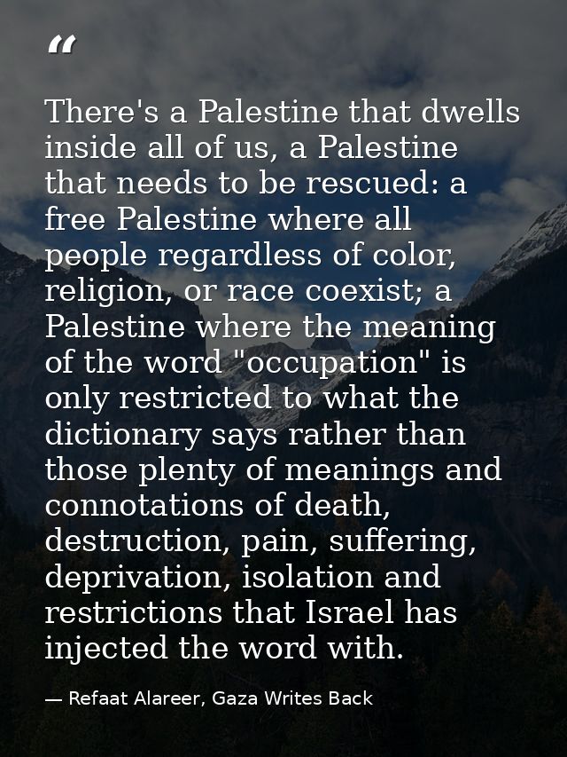 There's a Palestine that dwells inside all of us, a Palestine that needs to be rescued: a free Palestine where all peopl — Refaat Alareer, Gaza Writes Back