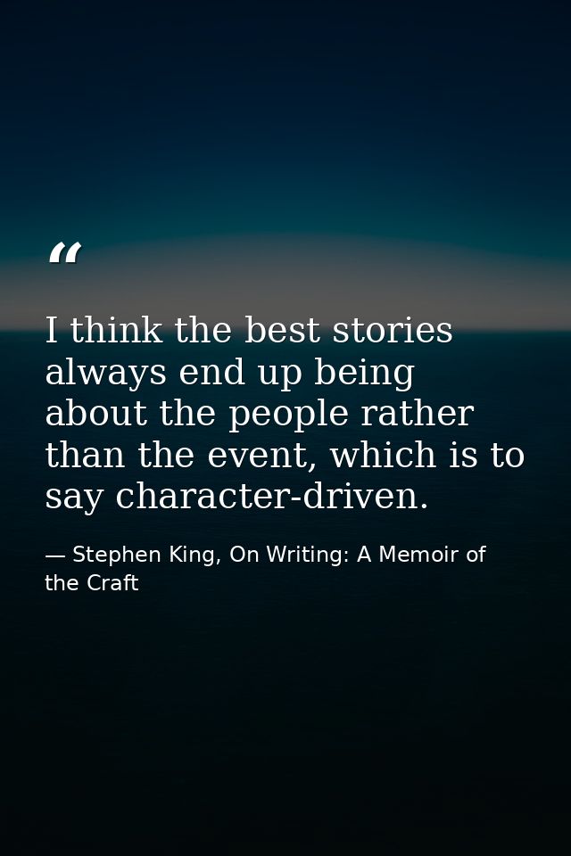 I think the best stories always end up being about the people rather than the event, which is to say character-driven. — Stephen King, On Writing: A Memoir of the Craft