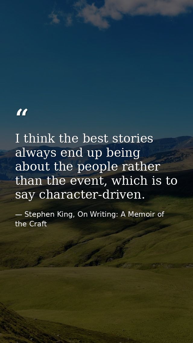 I think the best stories always end up being about the people rather than the event, which is to say character-driven. — Stephen King, On Writing: A Memoir of the Craft