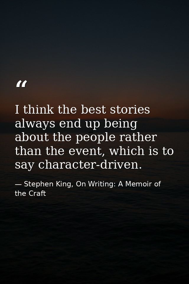 I think the best stories always end up being about the people rather than the event, which is to say character-driven. — Stephen King, On Writing: A Memoir of the Craft
