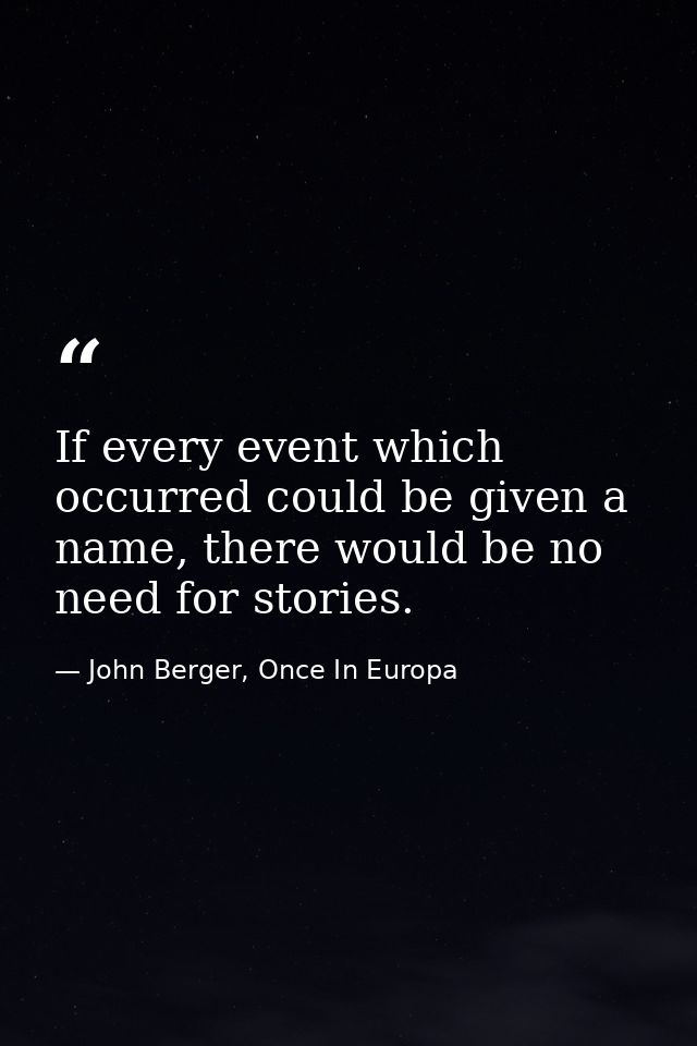 If every event which occurred could be given a name, there would be no need for stories. — John Berger, Once In Europa
