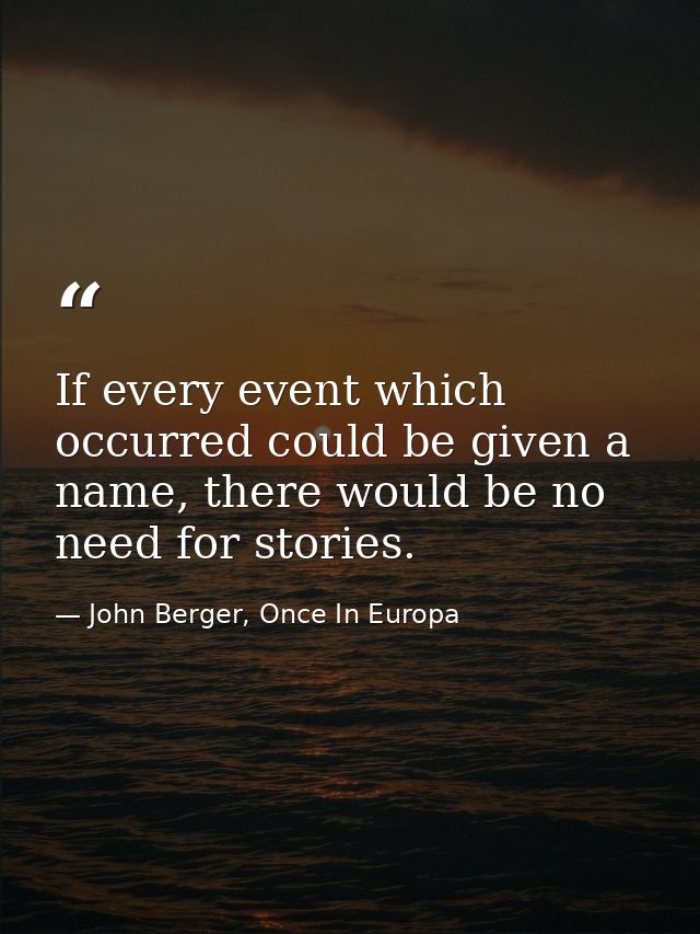 If every event which occurred could be given a name, there would be no need for stories. — John Berger, Once In Europa