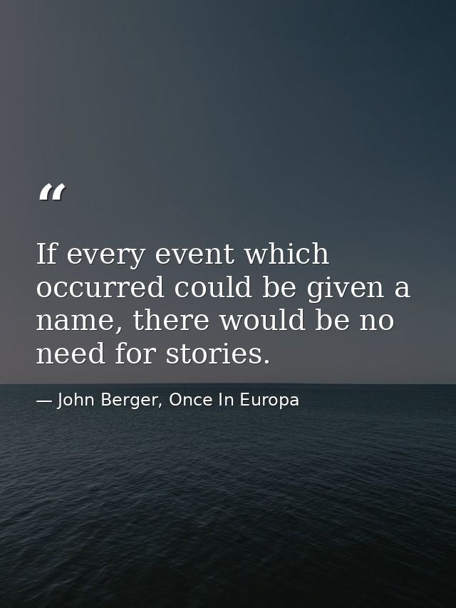 If every event which occurred could be given a name, there would be no need for stories. — John Berger, Once In Europa