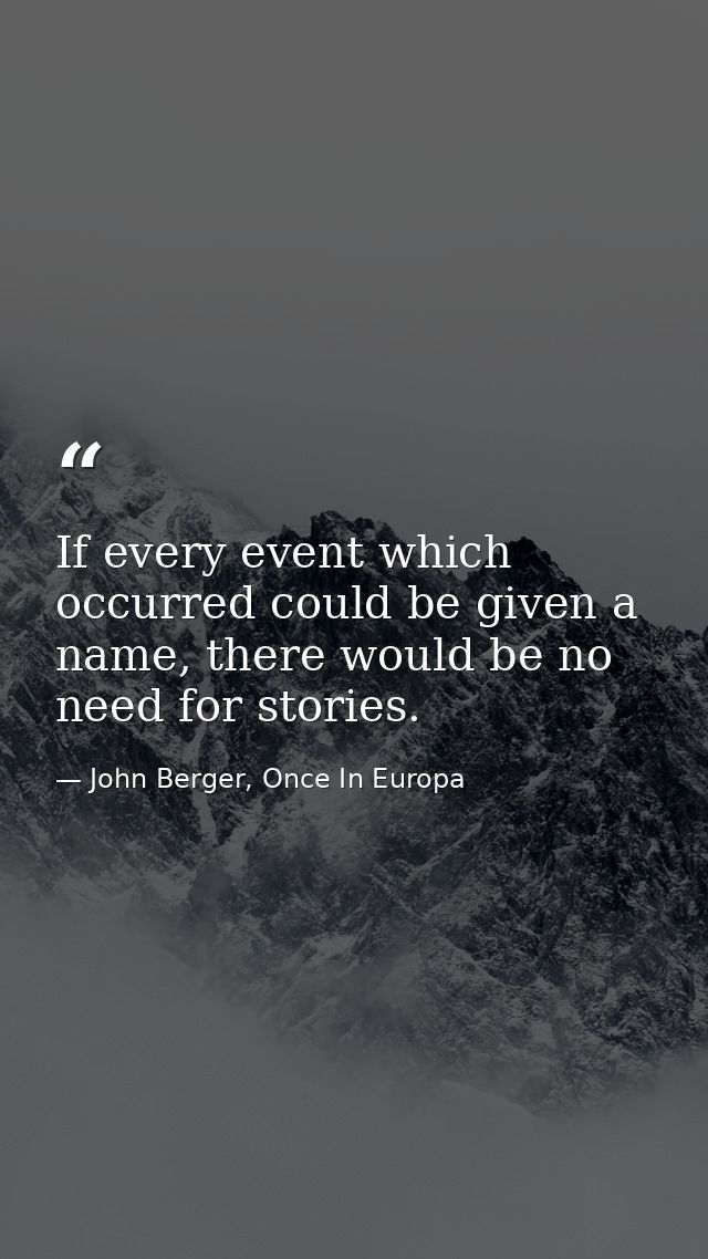 If every event which occurred could be given a name, there would be no need for stories. — John Berger, Once In Europa